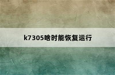 k7305啥时能恢复运行