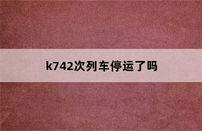 k742次列车停运了吗