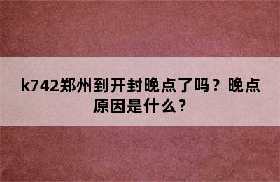 k742郑州到开封晚点了吗？晚点原因是什么？