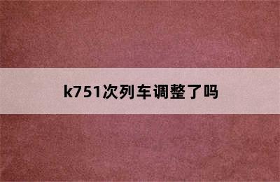 k751次列车调整了吗