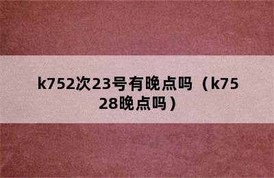 k752次23号有晚点吗（k7528晚点吗）