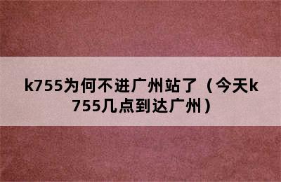 k755为何不进广州站了（今天k755几点到达广州）