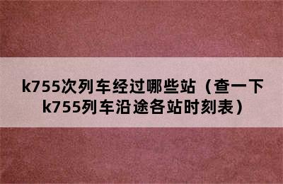 k755次列车经过哪些站（查一下k755列车沿途各站时刻表）