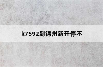 k7592到锦州新开停不