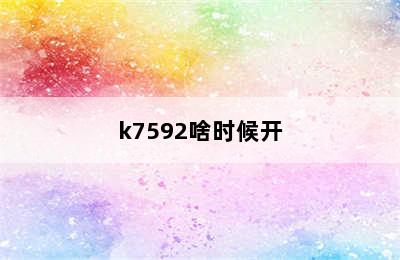 k7592啥时候开