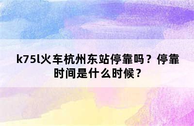 k75l火车杭州东站停靠吗？停靠时间是什么时候？