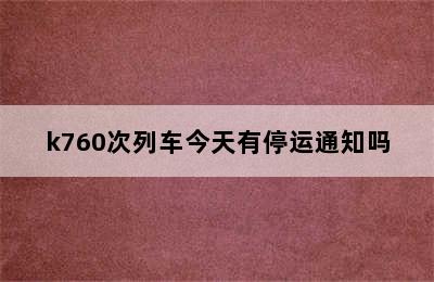 k760次列车今天有停运通知吗