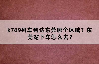 k769列车到达东莞哪个区域？东莞站下车怎么去？