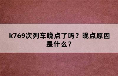 k769次列车晚点了吗？晚点原因是什么？