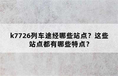 k7726列车途经哪些站点？这些站点都有哪些特点？