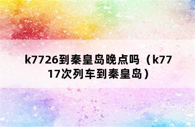 k7726到秦皇岛晚点吗（k7717次列车到秦皇岛）