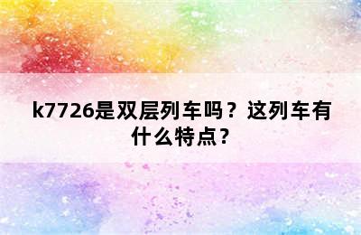 k7726是双层列车吗？这列车有什么特点？