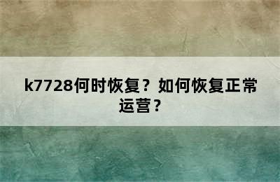 k7728何时恢复？如何恢复正常运营？