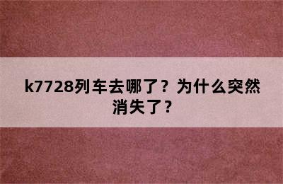 k7728列车去哪了？为什么突然消失了？