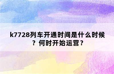 k7728列车开通时间是什么时候？何时开始运营？