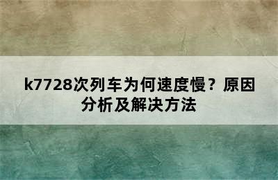 k7728次列车为何速度慢？原因分析及解决方法