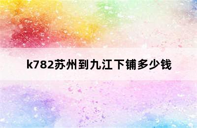 k782苏州到九江下铺多少钱