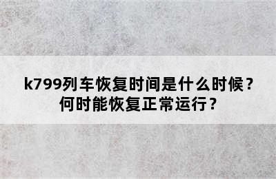 k799列车恢复时间是什么时候？何时能恢复正常运行？