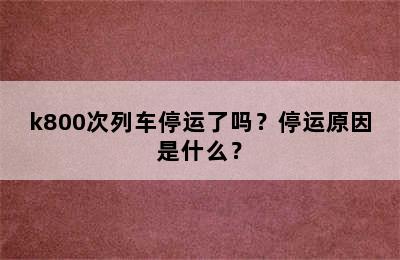 k800次列车停运了吗？停运原因是什么？