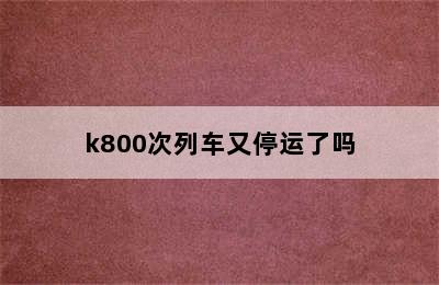 k800次列车又停运了吗