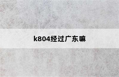 k804经过广东嘛