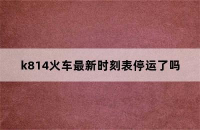 k814火车最新时刻表停运了吗