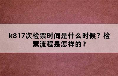 k817次检票时间是什么时候？检票流程是怎样的？