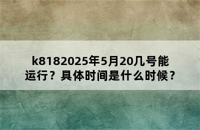 k8182025年5月20几号能运行？具体时间是什么时候？