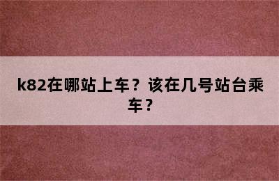 k82在哪站上车？该在几号站台乘车？