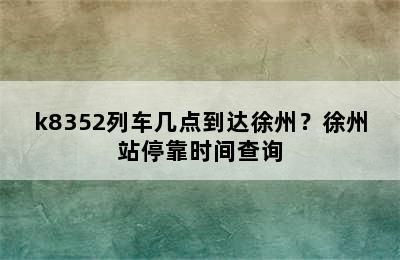 k8352列车几点到达徐州？徐州站停靠时间查询