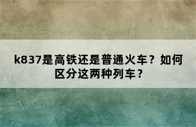 k837是高铁还是普通火车？如何区分这两种列车？