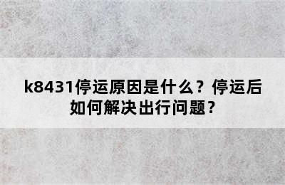 k8431停运原因是什么？停运后如何解决出行问题？