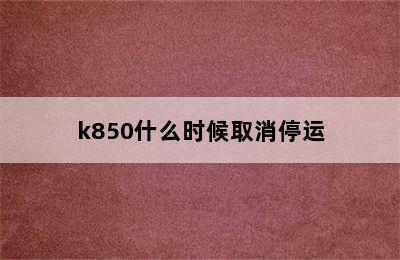 k850什么时候取消停运