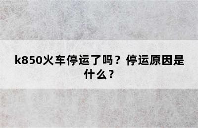 k850火车停运了吗？停运原因是什么？