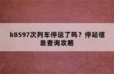 k8597次列车停运了吗？停站信息查询攻略