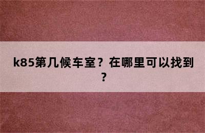 k85第几候车室？在哪里可以找到？