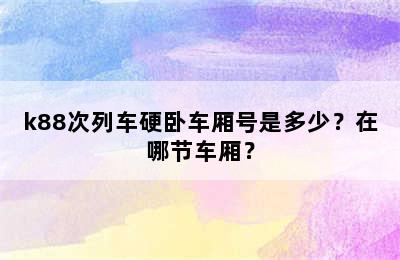 k88次列车硬卧车厢号是多少？在哪节车厢？