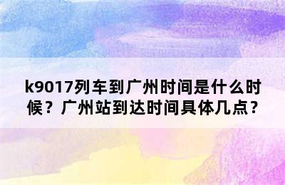 k9017列车到广州时间是什么时候？广州站到达时间具体几点？