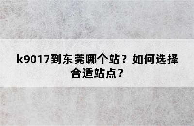 k9017到东莞哪个站？如何选择合适站点？