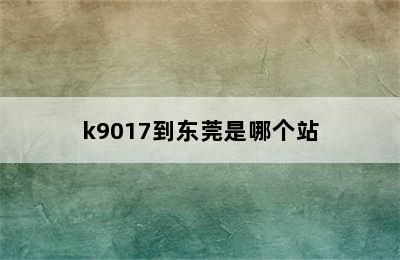 k9017到东莞是哪个站