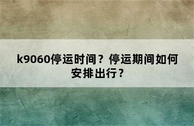 k9060停运时间？停运期间如何安排出行？