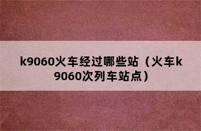 k9060火车经过哪些站（火车k9060次列车站点）