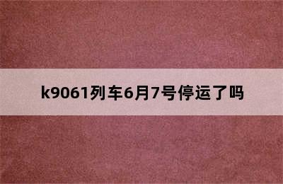 k9061列车6月7号停运了吗