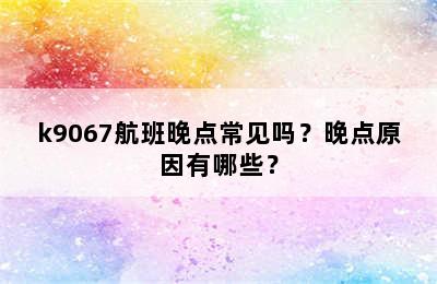 k9067航班晚点常见吗？晚点原因有哪些？