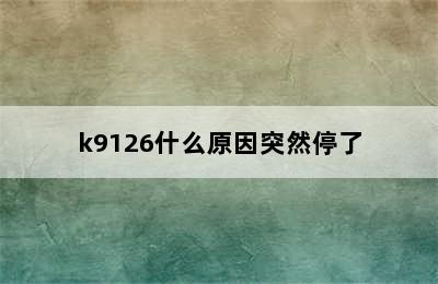 k9126什么原因突然停了