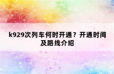 k929次列车何时开通？开通时间及路线介绍