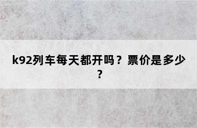 k92列车每天都开吗？票价是多少？