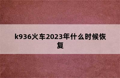 k936火车2023年什么时候恢复