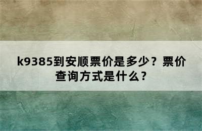 k9385到安顺票价是多少？票价查询方式是什么？