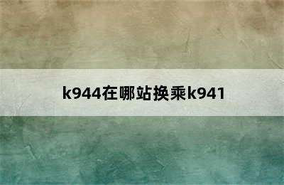 k944在哪站换乘k941